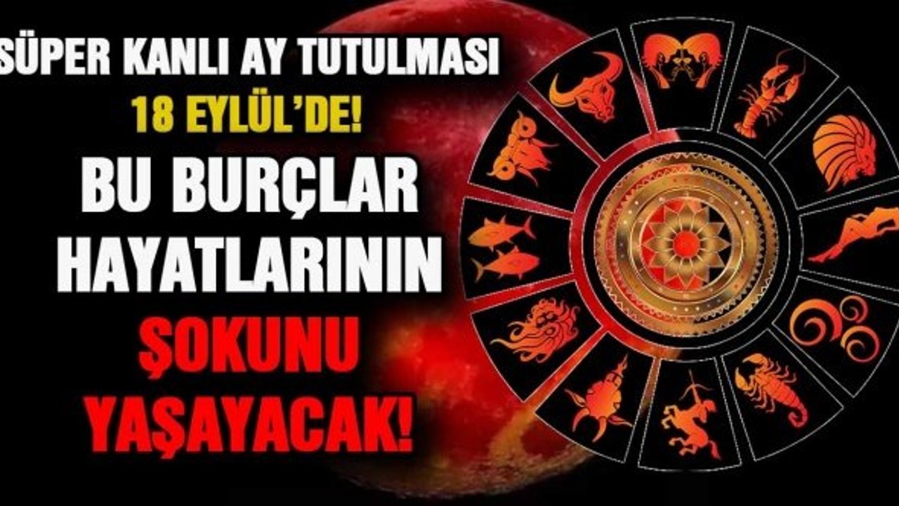 Süper Kanlı Ay Tutulması 18 Eylül’de! Bu Burçlar Hayatlarının Şokunu Yaşayacak