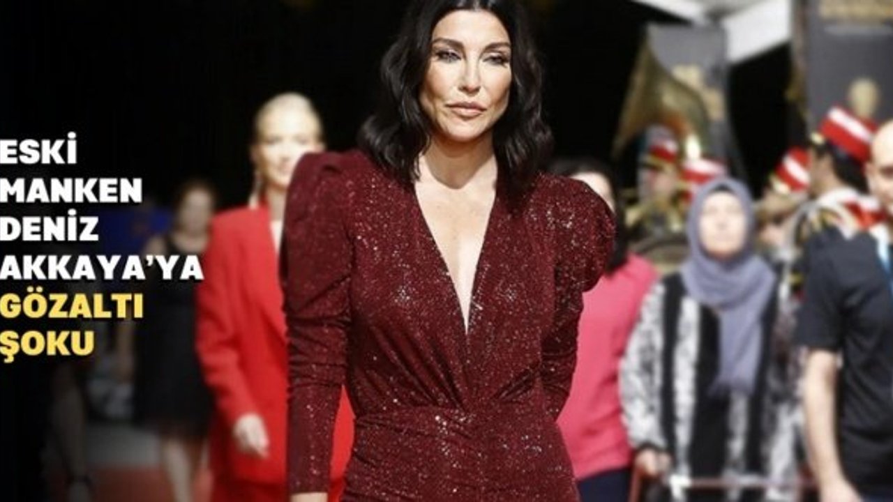 Eski manken Deniz Akkaya hakkında gözaltı kararı
