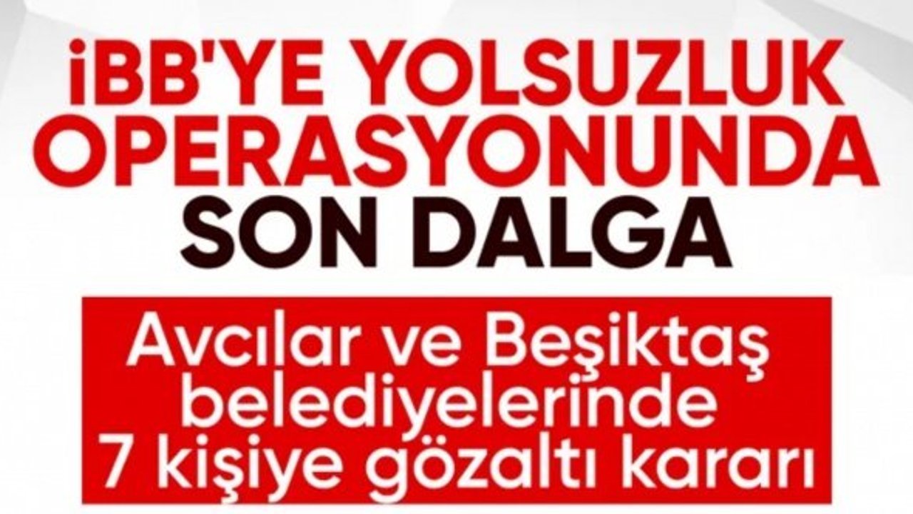 Avcılar ve Beşiktaş belediyelerine operasyon: 7 gözaltı kararı