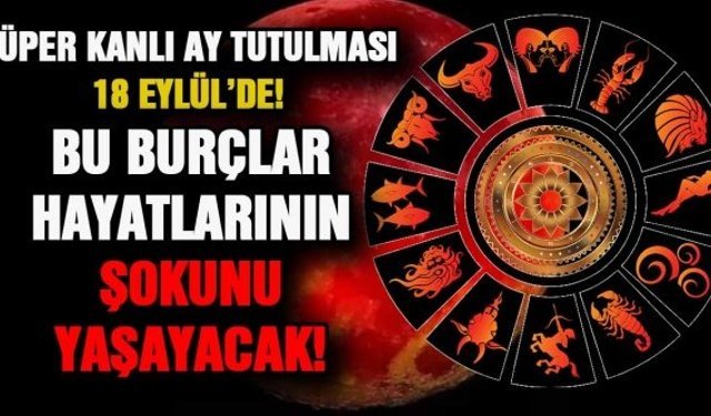 Süper Kanlı Ay Tutulması 18 Eylül’de! Bu Burçlar Hayatlarının Şokunu Yaşayacak