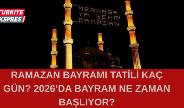 RAMAZAN BAYRAMI TATİLİ KAÇ GÜN? 2026’DA BAYRAM NE ZAMAN BAŞLIYOR?